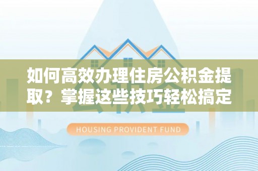 江门如何高效办理住房公积金提取？掌握这些技巧轻松搞定