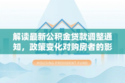 江门解读最新公积金贷款调整通知，政策变化对购房者的影响