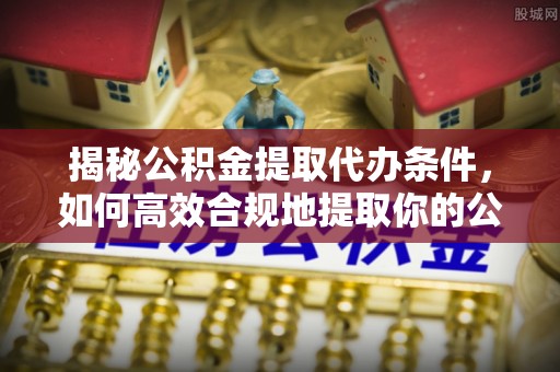 江门揭秘公积金提取代办条件，如何高效合规地提取你的公积金