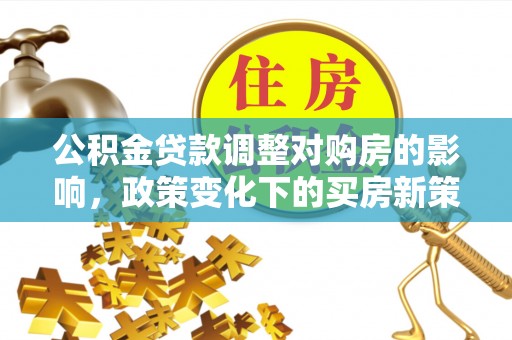 江门公积金贷款调整对购房的影响，政策变化下的买房新策略