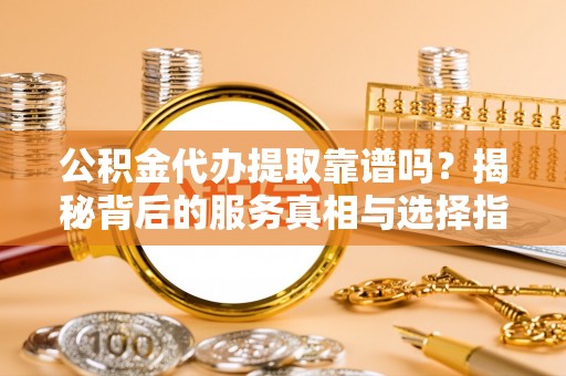 江门公积金代办提取靠谱吗？揭秘背后的服务真相与选择指南