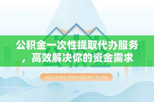 江门公积金一次性提取代办服务，高效解决你的资金需求