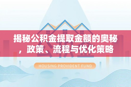 江门揭秘公积金提取金额的奥秘，政策、流程与优化策略