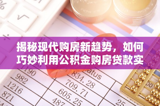 江门揭秘现代购房新趋势，如何巧妙利用公积金购房贷款实现梦想家园