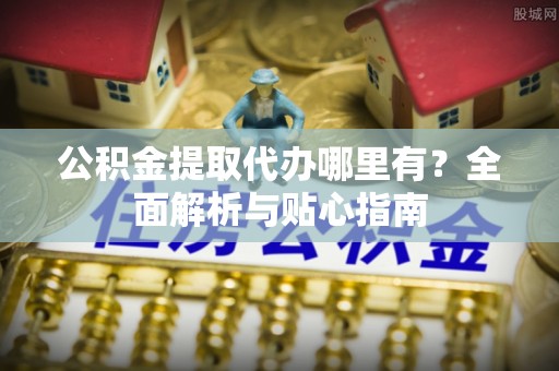 江门公积金提取代办哪里有？全面解析与贴心指南