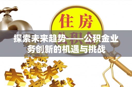 江门探索未来趋势——公积金业务创新的机遇与挑战