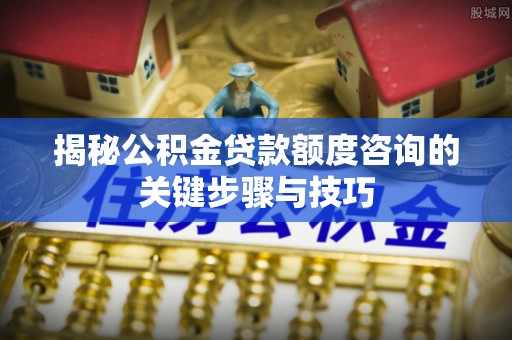 江门揭秘公积金贷款额度咨询的关键步骤与技巧