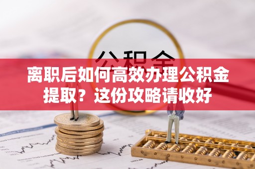 江门离职后如何高效办理公积金提取？这份攻略请收好