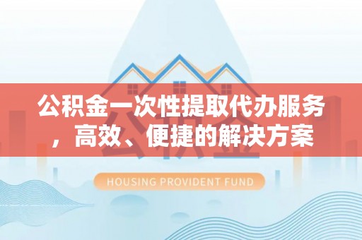 江门公积金一次性提取代办服务，高效、便捷的解决方案