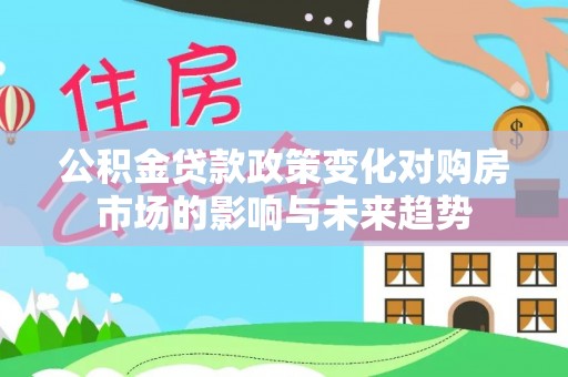 江门公积金贷款政策变化对购房市场的影响与未来趋势