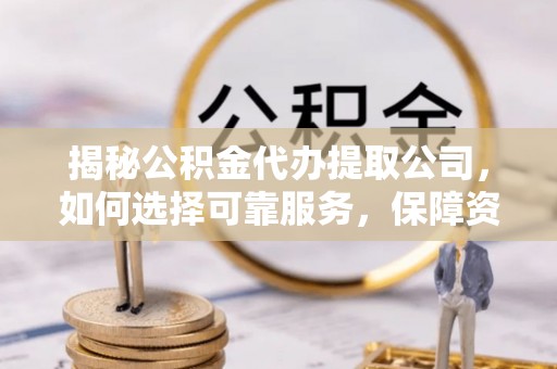 江门揭秘公积金代办提取公司，如何选择可靠服务，保障资金安全