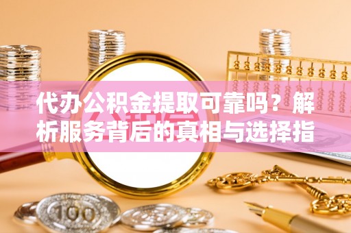 江门代办公积金提取可靠吗？解析服务背后的真相与选择指南