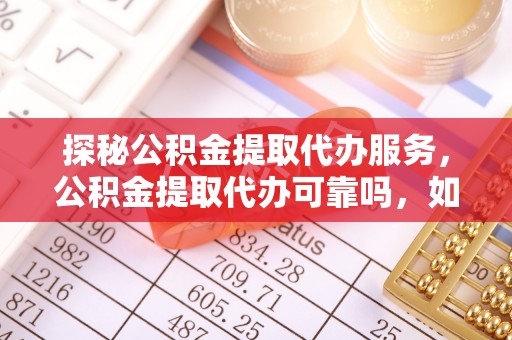 江门探秘公积金提取代办服务，公积金提取代办可靠吗，如何选择值得信赖的机构？