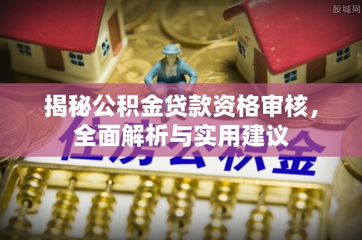 江门揭秘公积金贷款资格审核，全面解析与实用建议