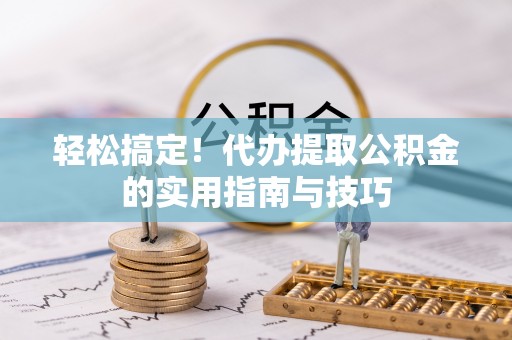 江门轻松搞定！代办提取公积金的实用指南与技巧