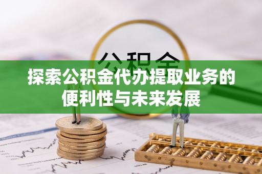 江门探索公积金代办提取业务的便利性与未来发展