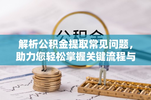 江门解析公积金提取常见问题，助力您轻松掌握关键流程与技巧