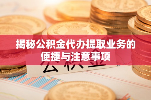 江门揭秘公积金代办提取业务的便捷与注意事项