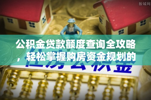 江门公积金贷款额度查询全攻略，轻松掌握购房资金规划的关键