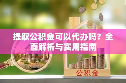 江门提取公积金可以代办吗？全面解析与实用指南