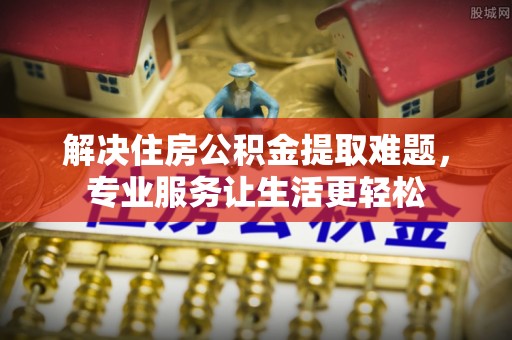 江门解决住房公积金提取难题，专业服务让生活更轻松