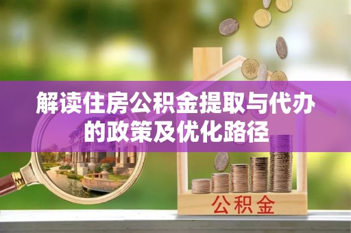 江门解读住房公积金提取与代办的政策及优化路径