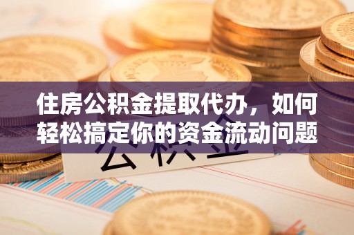 江门住房公积金提取代办，如何轻松搞定你的资金流动问题