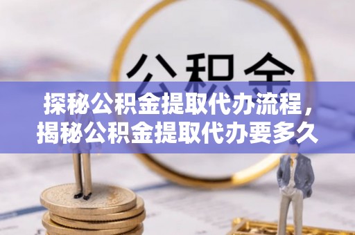 江门探秘公积金提取代办流程，揭秘公积金提取代办要多久的真相