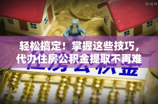 江门轻松搞定！掌握这些技巧，代办住房公积金提取不再难
