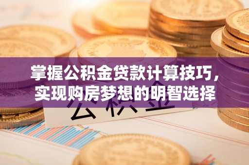 江门掌握公积金贷款计算技巧，实现购房梦想的明智选择