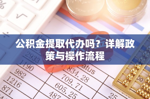 江门公积金提取代办吗？详解政策与操作流程