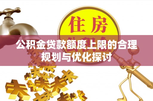 江门公积金贷款额度上限的合理规划与优化探讨