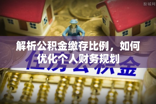 江门解析公积金缴存比例，如何优化个人财务规划