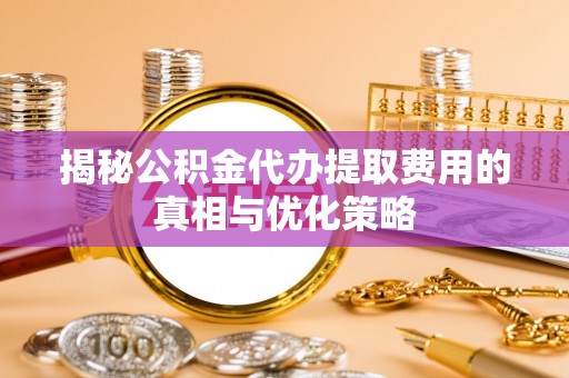 江门揭秘公积金代办提取费用的真相与优化策略
