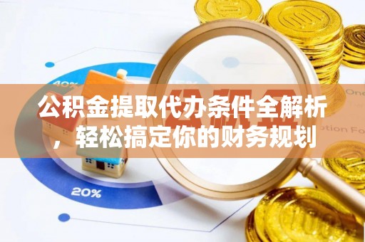 江门公积金提取代办条件全解析，轻松搞定你的财务规划