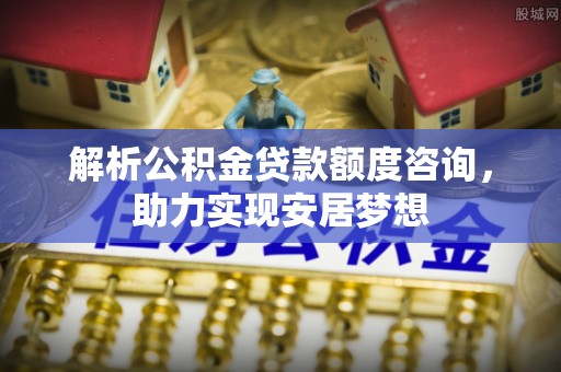 江门解析公积金贷款额度咨询，助力实现安居梦想