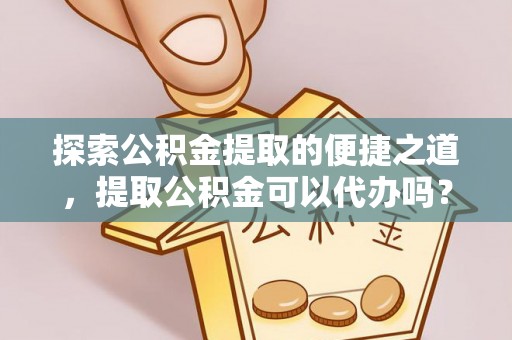 江门探索公积金提取的便捷之道，提取公积金可以代办吗？