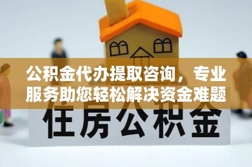 江门公积金代办提取咨询，专业服务助您轻松解决资金难题