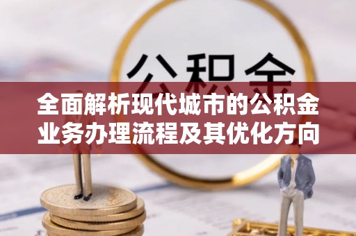 江门全面解析现代城市的公积金业务办理流程及其优化方向