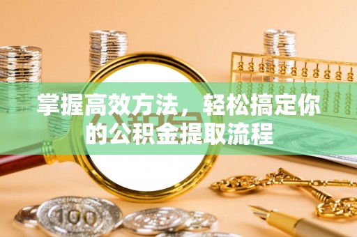 江门掌握高效方法，轻松搞定你的公积金提取流程