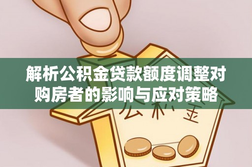 江门解析公积金贷款额度调整对购房者的影响与应对策略