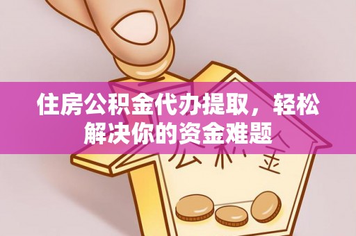 江门住房公积金代办提取，轻松解决你的资金难题