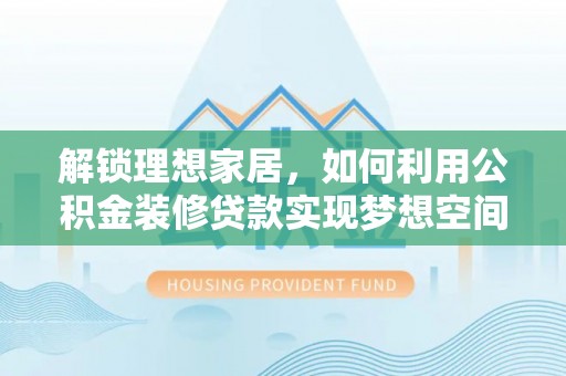江门解锁理想家居，如何利用公积金装修贷款实现梦想空间