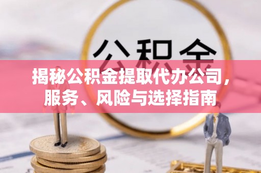 江门揭秘公积金提取代办公司，服务、风险与选择指南