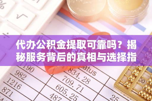 江门代办公积金提取可靠吗？揭秘服务背后的真相与选择指南