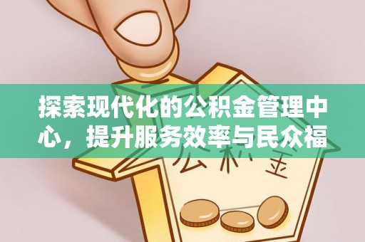 江门探索现代化的公积金管理中心，提升服务效率与民众福祉的关键
