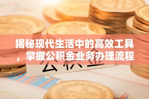 江门揭秘现代生活中的高效工具，掌握公积金业务办理流程的艺术