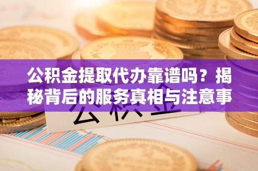 江门公积金提取代办靠谱吗？揭秘背后的服务真相与注意事项