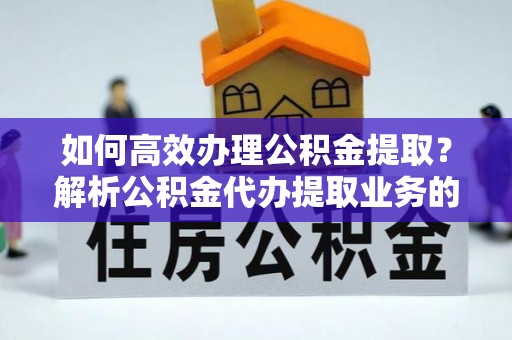 江门如何高效办理公积金提取？解析公积金代办提取业务的全流程