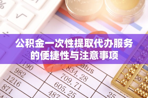 江门公积金一次性提取代办服务的便捷性与注意事项